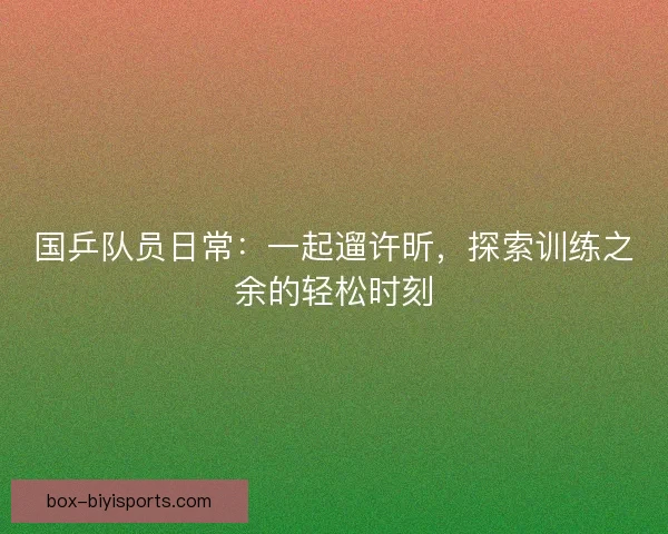 国乒队员日常:一起遛许昕,探索训练之余的轻松时刻 国乒队员日常:一起遛许昕,探索训练之余的轻松时刻