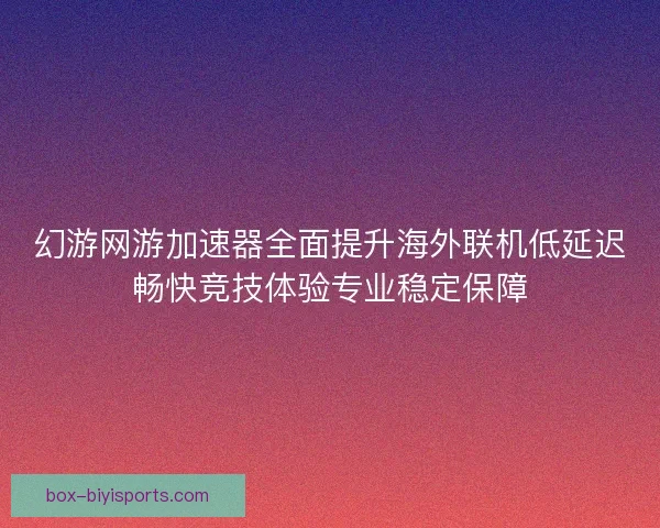 幻游网游加速器全面提升海外联机低延迟畅快竞技体验专业稳定保障 幻游网游加速器全面提升海外联机低延迟畅快竞技体验专业稳定保障
