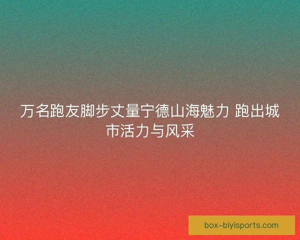 万名跑友脚步丈量宁德山海魅力 跑出城市活力与风采