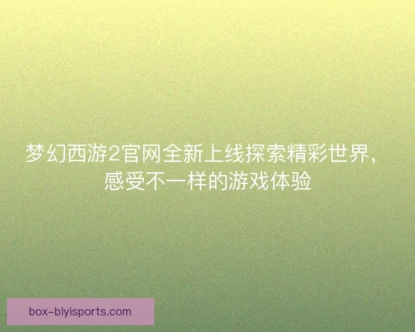梦幻西游2官网全新上线探索精彩世界，感受不一样的游戏体验