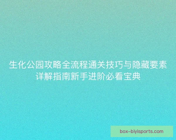 生化公园攻略全流程通关技巧与隐藏要素详解指南新手进阶必看宝典