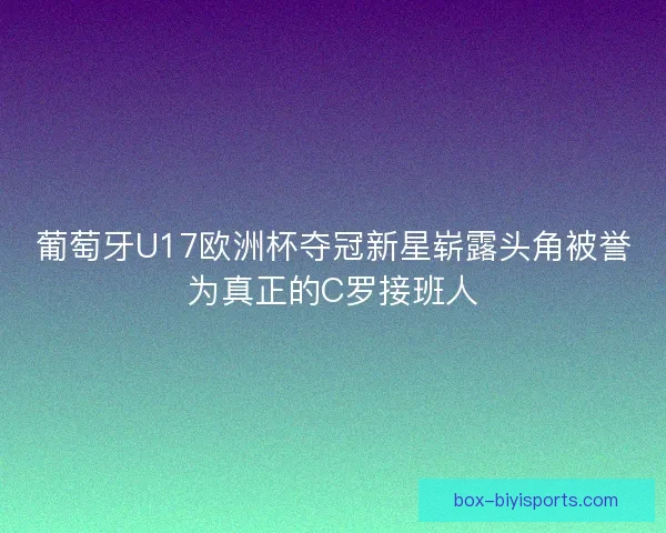 葡萄牙U17欧洲杯夺冠新星崭露头角被誉为真正的C罗接班人
