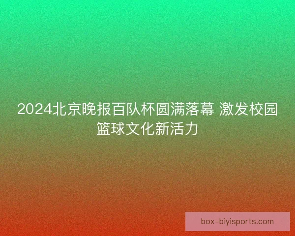 2024北京晚报百队杯圆满落幕 激发校园篮球文化新活力