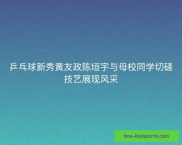 乒乓球新秀黄友政陈垣宇与母校同学切磋技艺展现风采