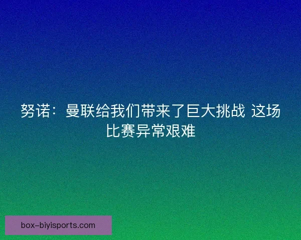 努诺：曼联给我们带来了巨大挑战 这场比赛异常艰难