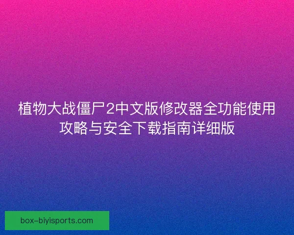 植物大战僵尸2中文版修改器全功能使用攻略与安全下载指南详细版