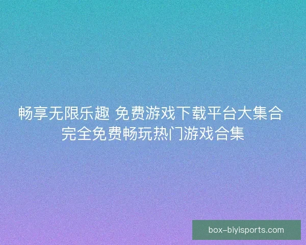 畅享无限乐趣 免费游戏下载平台大集合 完全免费畅玩热门游戏合集