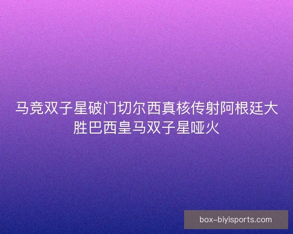 马竞双子星破门切尔西真核传射阿根廷大胜巴西皇马双子星哑火