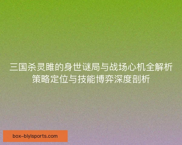 三国杀灵雎的身世谜局与战场心机全解析策略定位与技能博弈深度剖析