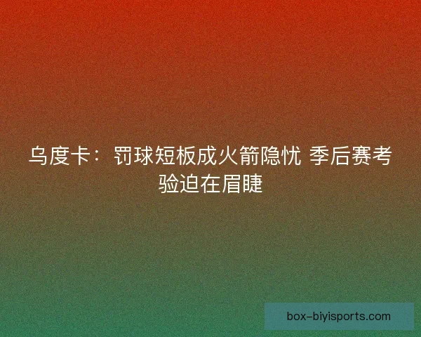 乌度卡：罚球短板成火箭隐忧 季后赛考验迫在眉睫