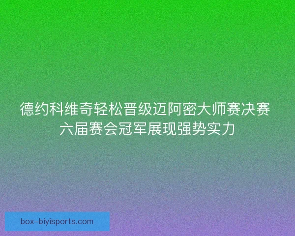 德约科维奇轻松晋级迈阿密大师赛决赛 六届赛会冠军展现强势实力 德约科维奇轻松晋级迈阿密大师赛决赛 六届赛会冠军展现强势实力