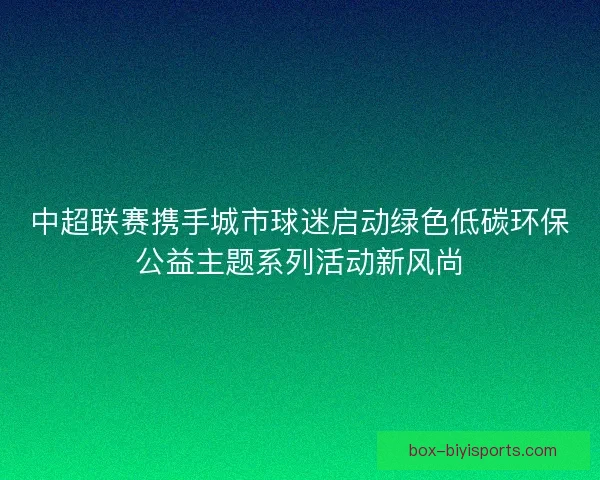 中超联赛携手城市球迷启动绿色低碳环保公益主题系列活动新风尚 中超联赛携手城市球迷启动绿色低碳环保公益主题系列活动新风尚