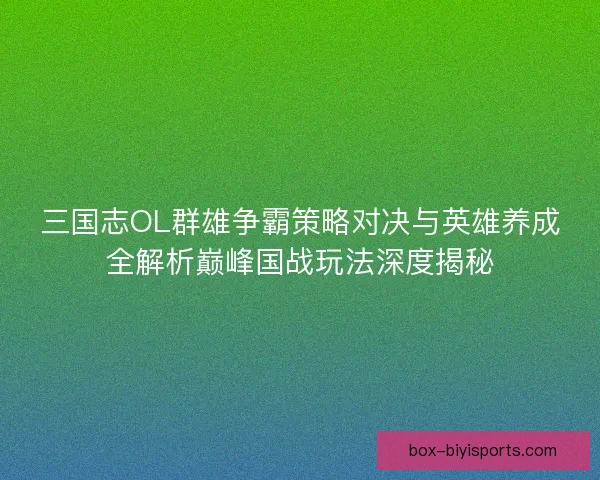 三国志OL群雄争霸策略对决与英雄养成全解析巅峰国战玩法深度揭秘 三国志OL群雄争霸策略对决与英雄养成全解析巅峰国战玩法深度揭秘