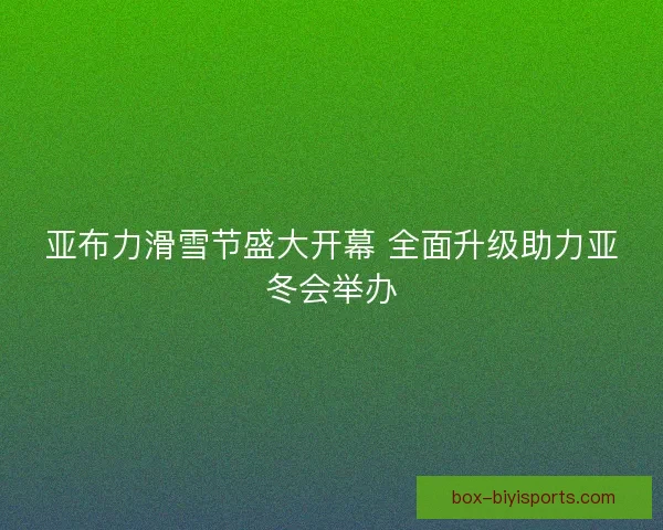 亚布力滑雪节盛大开幕 全面升级助力亚冬会举办