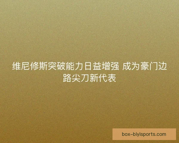 维尼修斯突破能力日益增强 成为豪门边路尖刀新代表