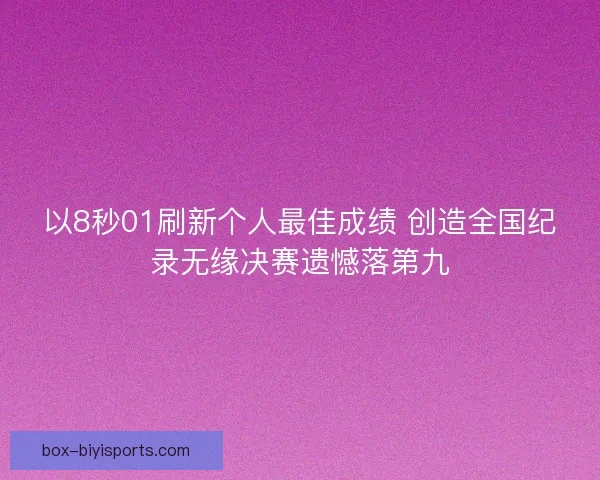 以8秒01刷新个人最佳成绩 创造全国纪录无缘决赛遗憾落第九 以8秒01刷新个人最佳成绩 创造全国纪录无缘决赛遗憾落第九