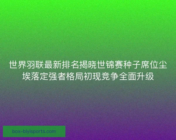 世界羽联最新排名揭晓世锦赛种子席位尘埃落定强者格局初现竞争全面升级