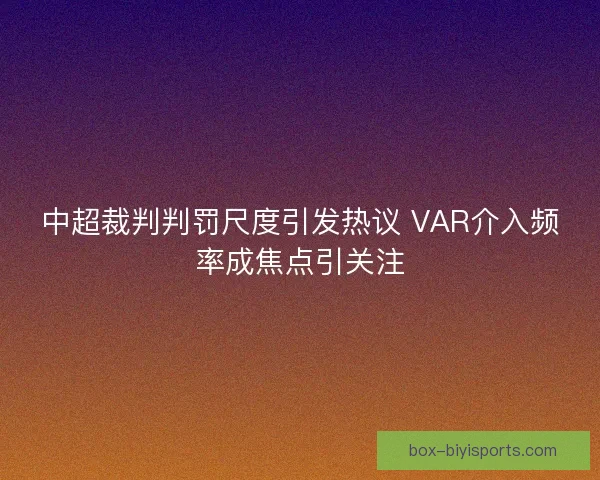 中超裁判判罚尺度引发热议 VAR介入频率成焦点引关注
