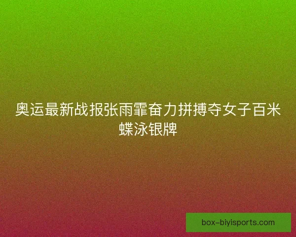 奥运最新战报张雨霏奋力拼搏夺女子百米蝶泳银牌