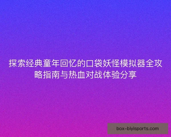 探索经典童年回忆的口袋妖怪模拟器全攻略指南与热血对战体验分享