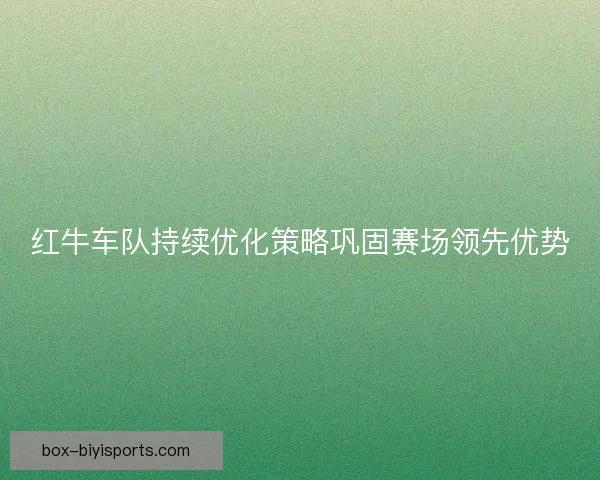 红牛车队持续优化策略巩固赛场领先优势